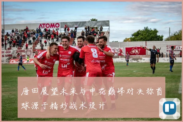 唐田展望未来与申花巅峰对决称首球源于精妙战术设计