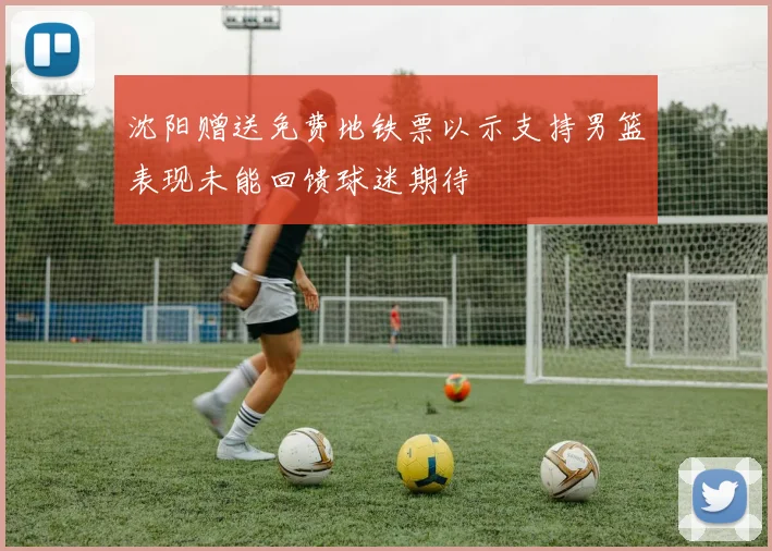 沈阳赠送免费地铁票以示支持男篮表现未能回馈球迷期待