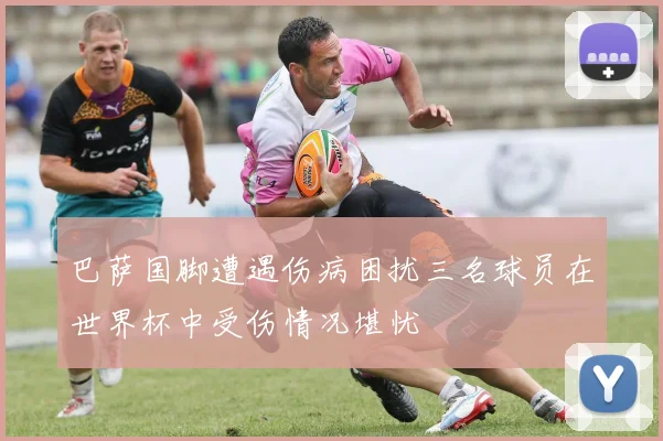 巴萨国脚遭遇伤病困扰三名球员在世界杯中受伤情况堪忧