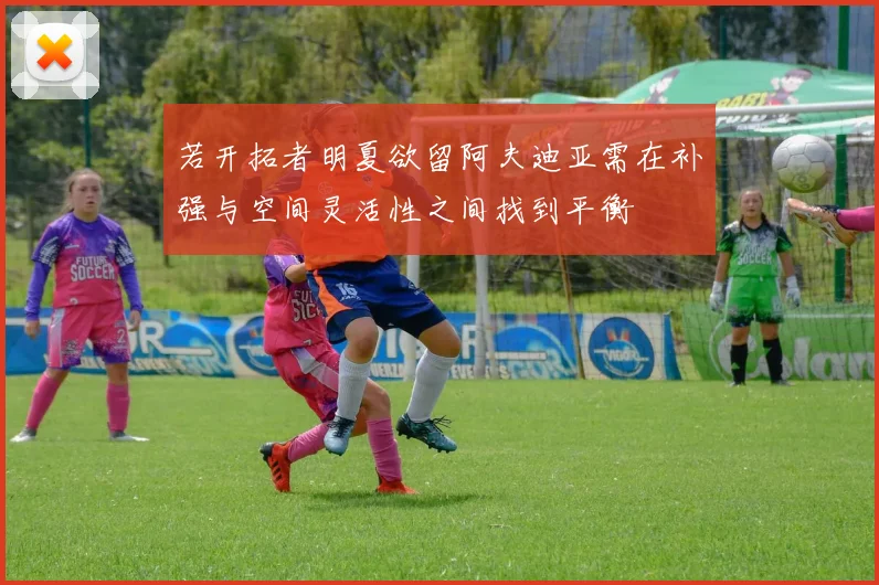 若开拓者明夏欲留阿夫迪亚需在补强与空间灵活性之间找到平衡