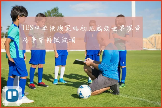 TES中单换线策略初见成效世界赛资格争夺再掀波澜