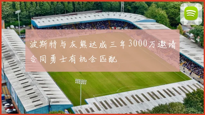 波斯特与灰熊达成三年3000万邀请合同勇士有机会匹配
