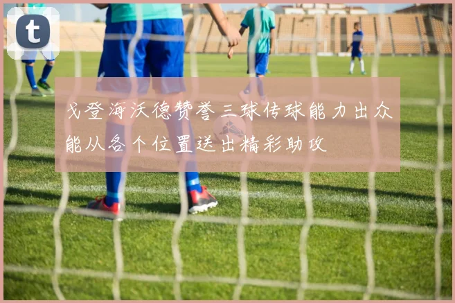 戈登海沃德赞誉三球传球能力出众能从各个位置送出精彩助攻