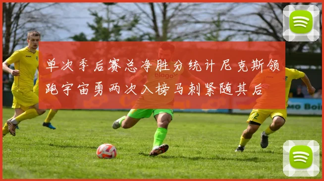 单次季后赛总净胜分统计尼克斯领跑宇宙勇两次入榜马刺紧随其后