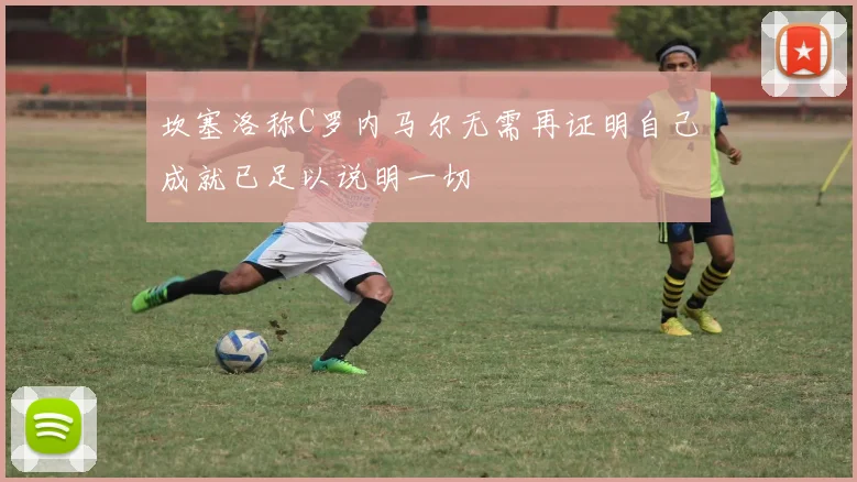坎塞洛称C罗内马尔无需再证明自己成就已足以说明一切