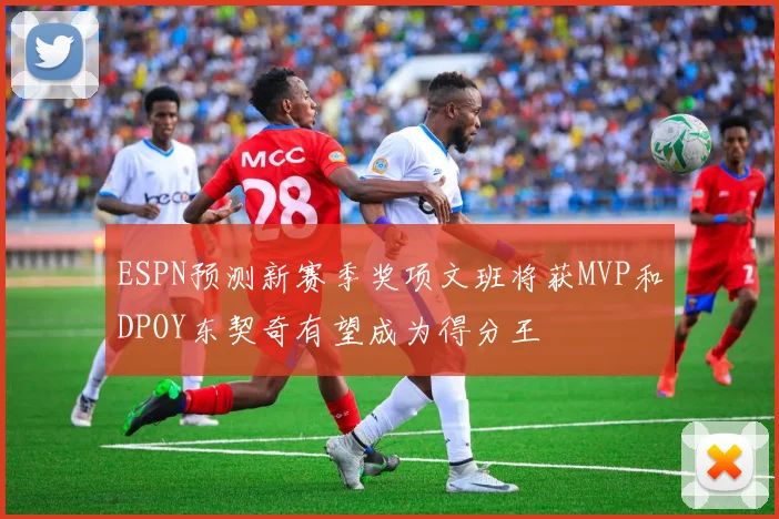 ESPN预测新赛季奖项文班将获MVP和DPOY东契奇有望成为得分王