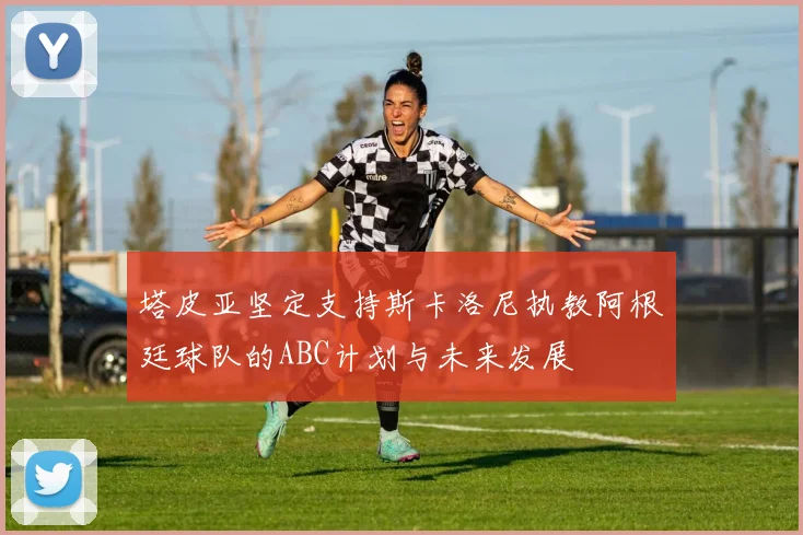 塔皮亚坚定支持斯卡洛尼执教阿根廷球队的ABC计划与未来发展
