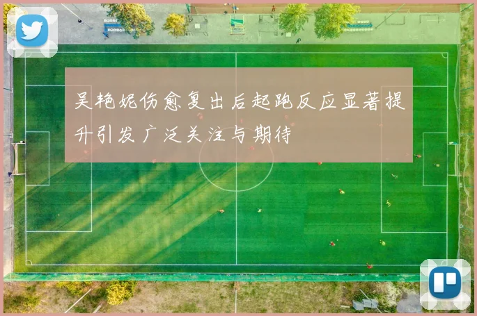吴艳妮伤愈复出后起跑反应显著提升引发广泛关注与期待