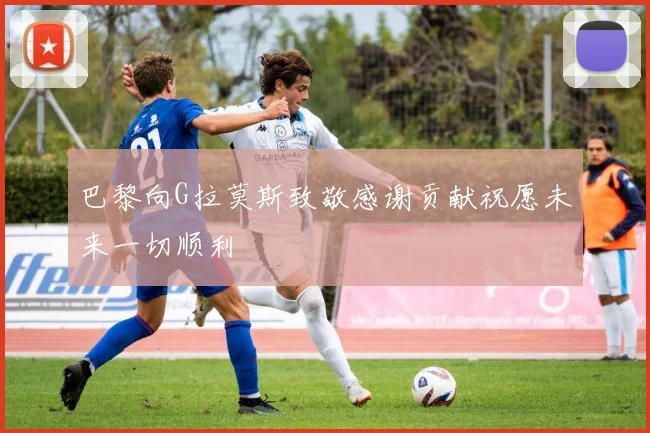 巴黎向G拉莫斯致敬感谢贡献祝愿未来一切顺利