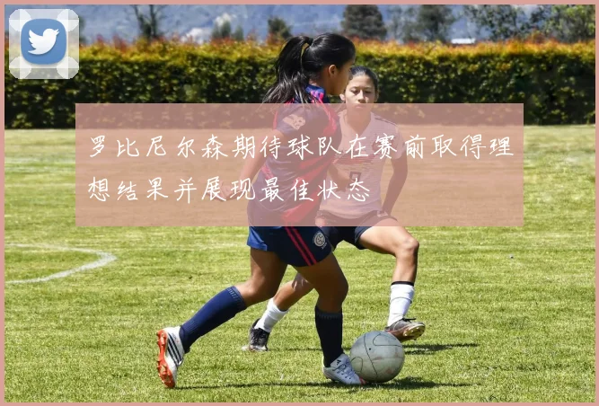罗比尼尔森期待球队在赛前取得理想结果并展现最佳状态