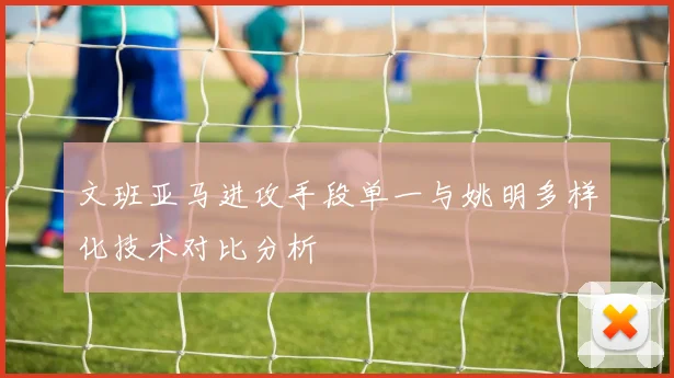 文班亚马进攻手段单一与姚明多样化技术对比分析