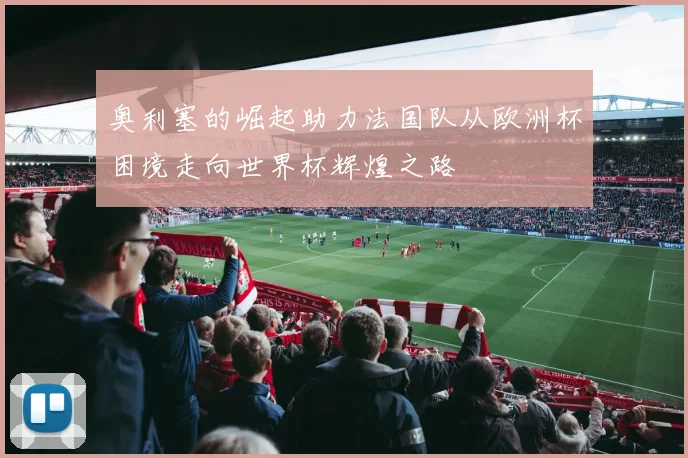 奥利塞的崛起助力法国队从欧洲杯困境走向世界杯辉煌之路