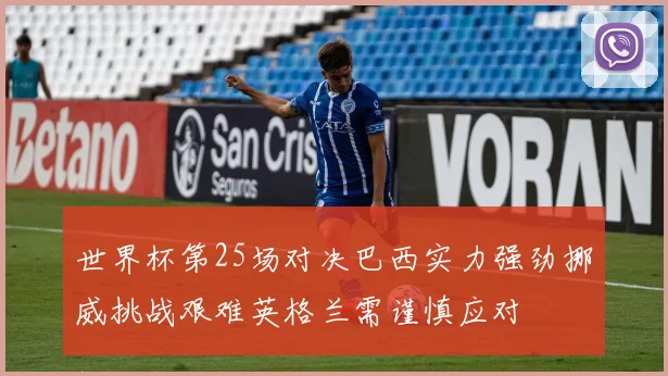 世界杯第25场对决巴西实力强劲挪威挑战艰难英格兰需谨慎应对