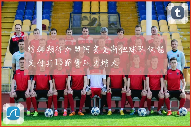 特狮期待加盟阿贾克斯但球队仅能支付其15薪资压力增大